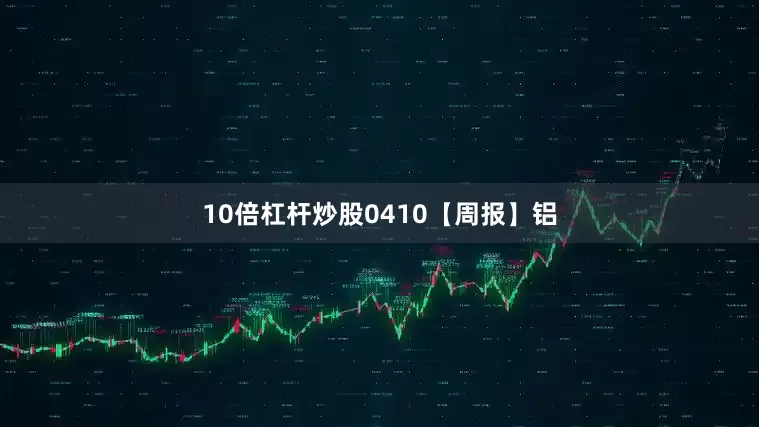 10倍杠杆炒股0410【周报】铝