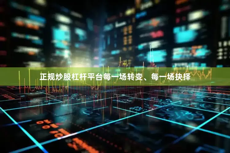 正规炒股杠杆平台每一场转变、每一场抉择