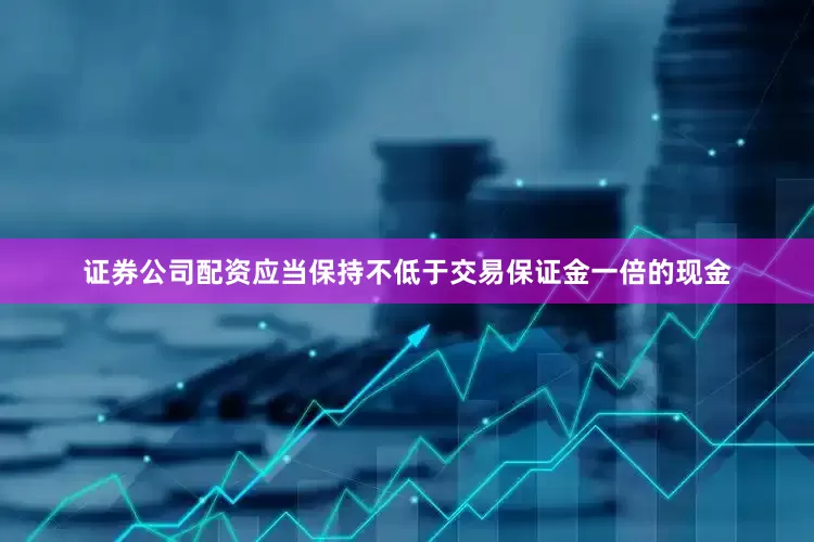 证券公司配资应当保持不低于交易保证金一倍的现金