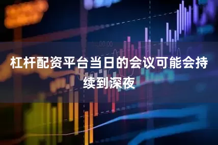杠杆配资平台当日的会议可能会持续到深夜