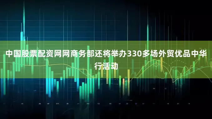 中国股票配资网网商务部还将举办330多场外贸优品中华行活动