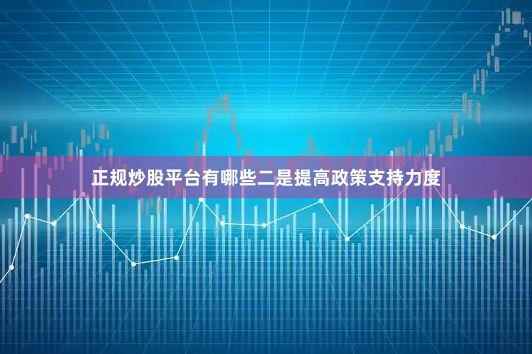 正规炒股平台有哪些二是提高政策支持力度