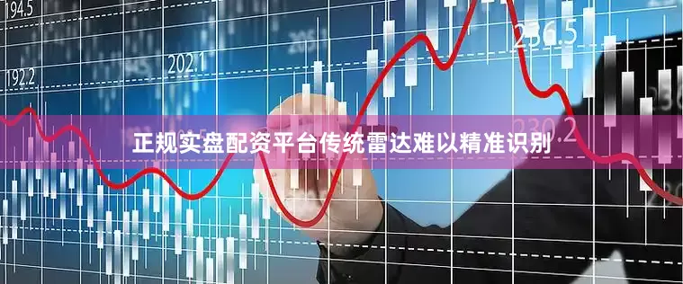正规实盘配资平台传统雷达难以精准识别