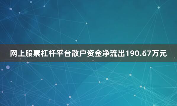 网上股票杠杆平台散户资金净流出190.67万元