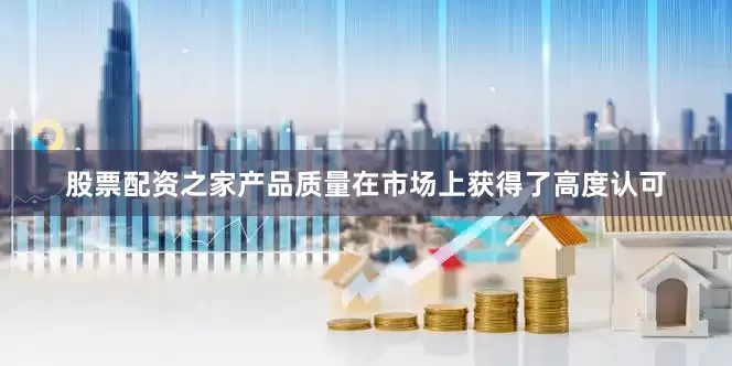 股票配资之家产品质量在市场上获得了高度认可
