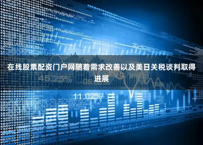 在线股票配资门户网随着需求改善以及美日关税谈判取得进展