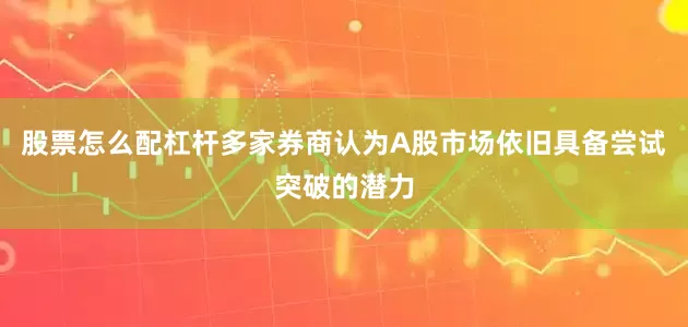 股票怎么配杠杆多家券商认为A股市场依旧具备尝试突破的潜力