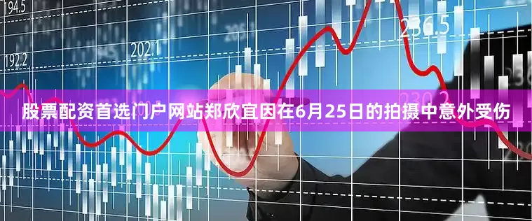股票配资首选门户网站郑欣宜因在6月25日的拍摄中意外受伤