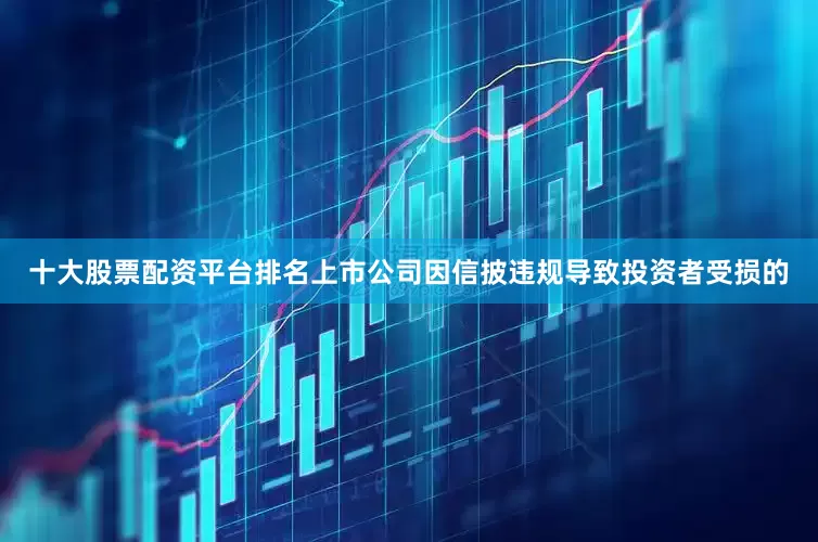 十大股票配资平台排名上市公司因信披违规导致投资者受损的
