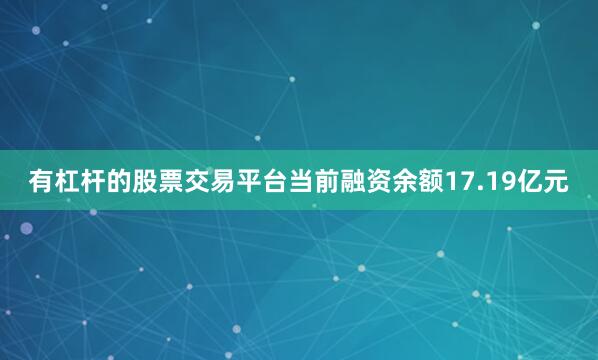 有杠杆的股票交易平台当前融资余额17.19亿元