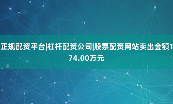 正规配资平台|杠杆配资公司|股票配资网站卖出金额174.00万元