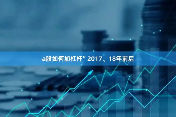 a股如何加杠杆”　　2017、18年前后