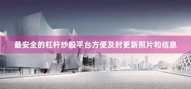 最安全的杠杆炒股平台方便及时更新照片和信息