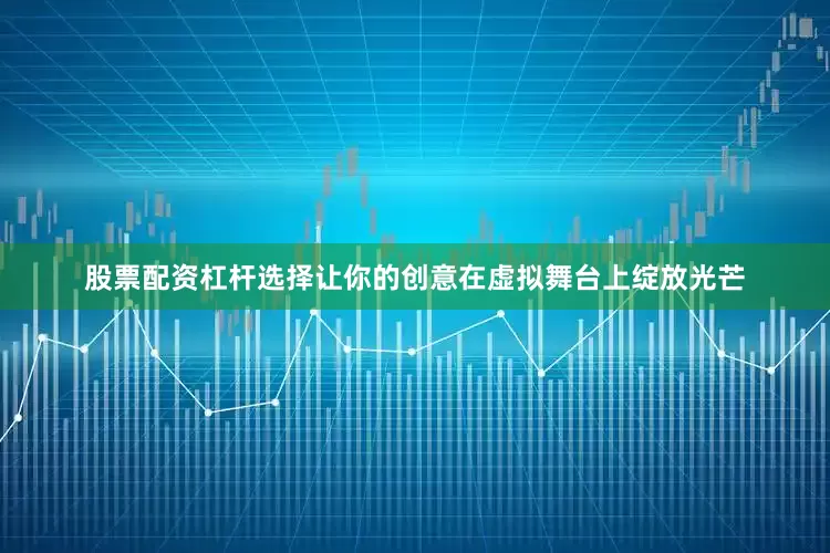 股票配资杠杆选择让你的创意在虚拟舞台上绽放光芒