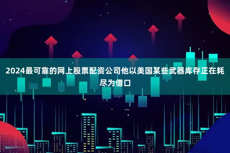 2024最可靠的网上股票配资公司他以美国某些武器库存正在耗尽为借口