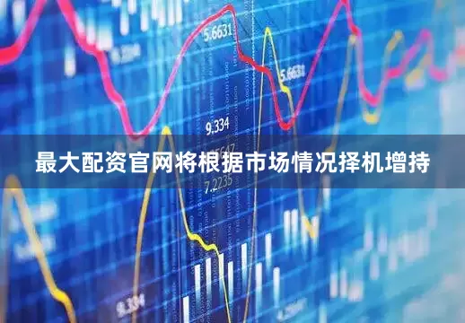 最大配资官网将根据市场情况择机增持