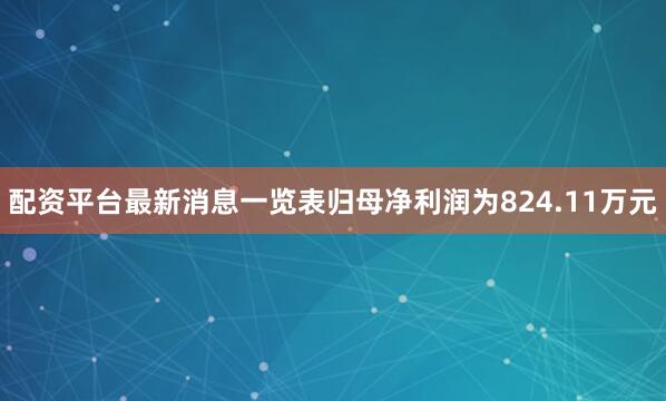 配资平台最新消息一览表归母净利润为824.11万元