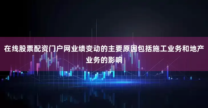 在线股票配资门户网业绩变动的主要原因包括施工业务和地产业务的影响