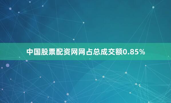 中国股票配资网网占总成交额0.85%