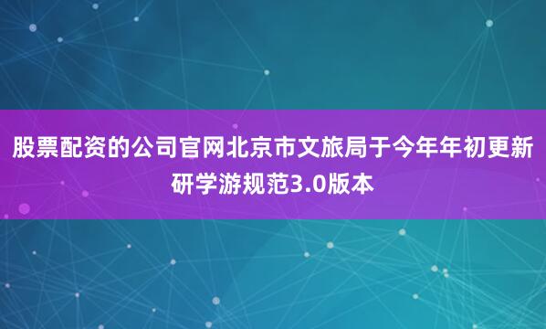 股票配资的公司官网北京市文旅局于今年年初更新研学游规范3.0版本