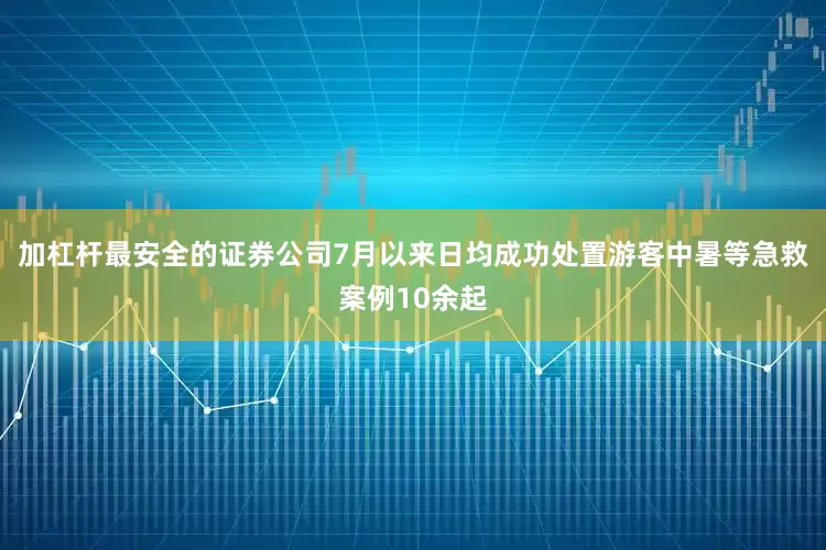 加杠杆最安全的证券公司7月以来日均成功处置游客中暑等急救案例10余起