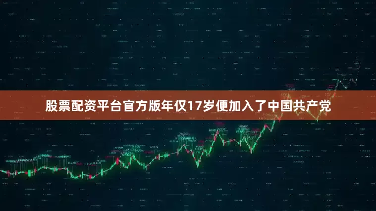 股票配资平台官方版年仅17岁便加入了中国共产党