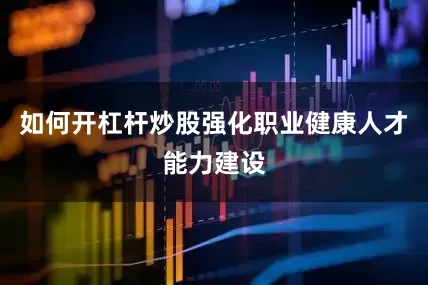 如何开杠杆炒股强化职业健康人才能力建设