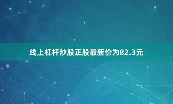 线上杠杆炒股正股最新价为82.3元