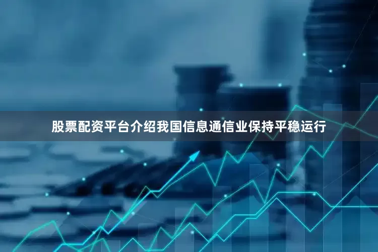股票配资平台介绍我国信息通信业保持平稳运行
