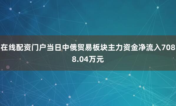 在线配资门户当日中俄贸易板块主力资金净流入7088.04万元