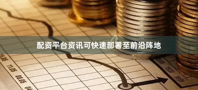 配资平台资讯可快速部署至前沿阵地
