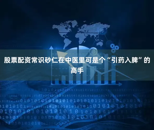 股票配资常识砂仁在中医里可是个“引药入脾”的高手