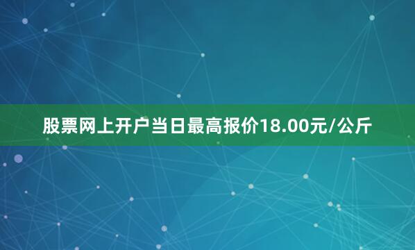 股票网上开户当日最高报价18.00元/公斤