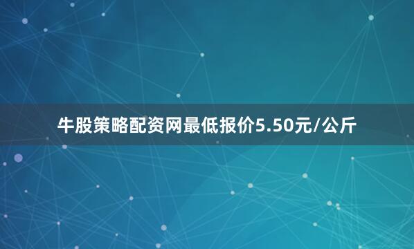 牛股策略配资网最低报价5.50元/公斤