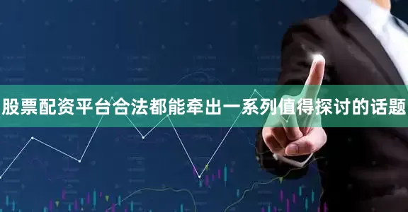 股票配资平台合法都能牵出一系列值得探讨的话题