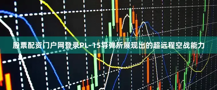 股票配资门户网登录PL-15导弹所展现出的超远程空战能力