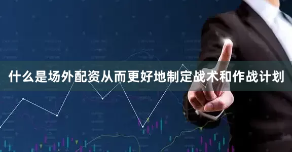 什么是场外配资从而更好地制定战术和作战计划