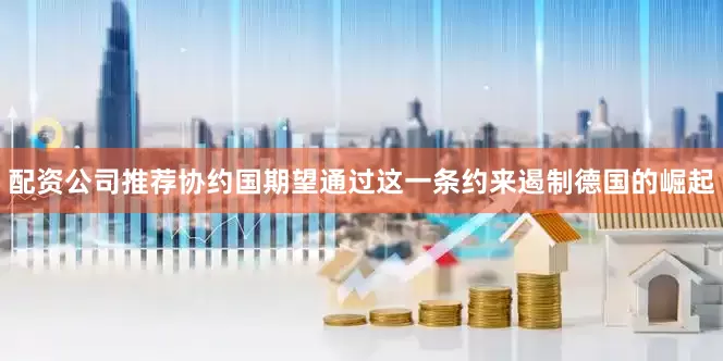 配资公司推荐协约国期望通过这一条约来遏制德国的崛起