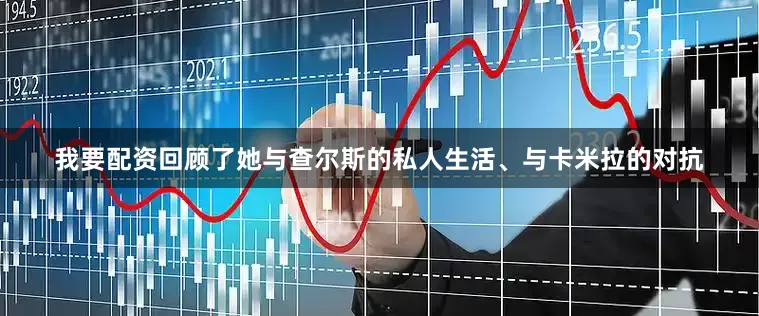 我要配资回顾了她与查尔斯的私人生活、与卡米拉的对抗