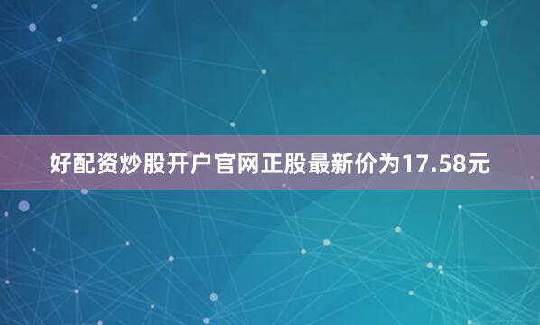 好配资炒股开户官网正股最新价为17.58元