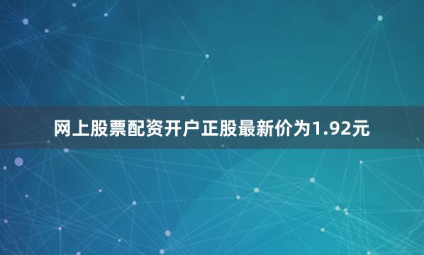 网上股票配资开户正股最新价为1.92元