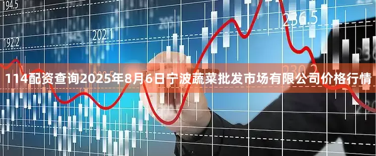 114配资查询2025年8月6日宁波蔬菜批发市场有限公司价格行情