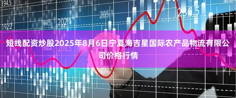 短线配资炒股2025年8月6日宁夏海吉星国际农产品物流有限公司价格行情