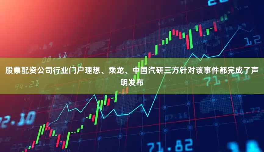 股票配资公司行业门户理想、乘龙、中国汽研三方针对该事件都完成了声明发布