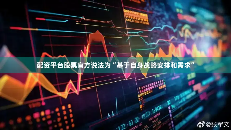 配资平台股票官方说法为“基于自身战略安排和需求”