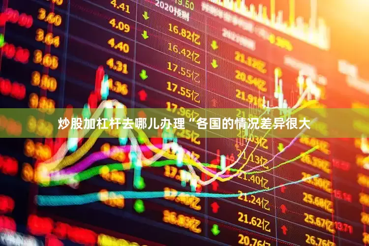 炒股加杠杆去哪儿办理　　“各国的情况差异很大