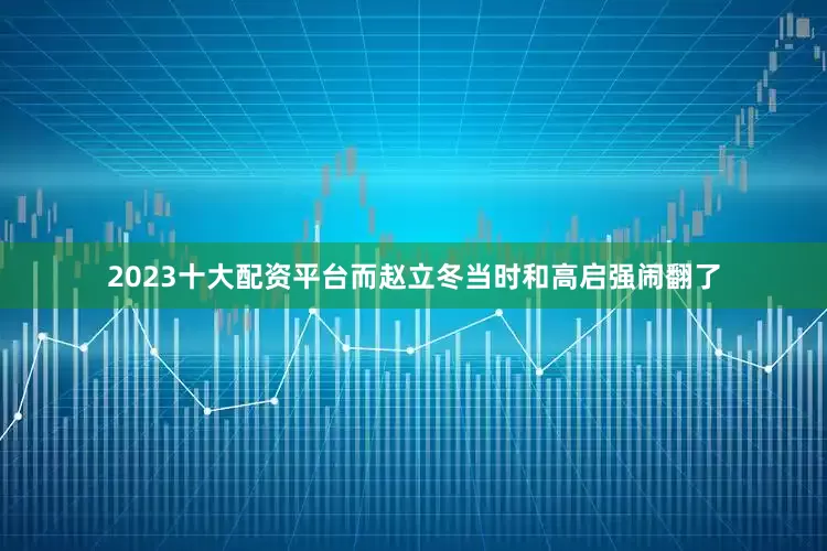2023十大配资平台而赵立冬当时和高启强闹翻了