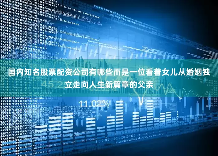 国内知名股票配资公司有哪些而是一位看着女儿从婚姻独立走向人生新篇章的父亲