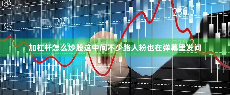 加杠杆怎么炒股这中间不少路人粉也在弹幕里发问
