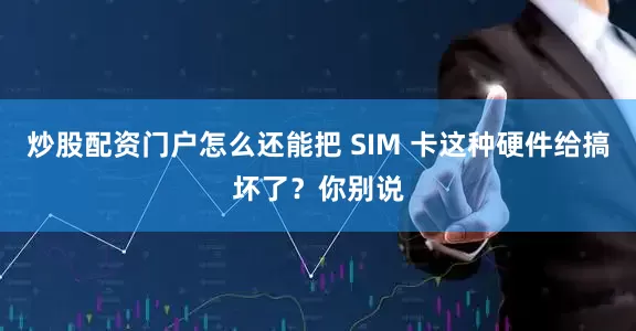 炒股配资门户怎么还能把 SIM 卡这种硬件给搞坏了？你别说